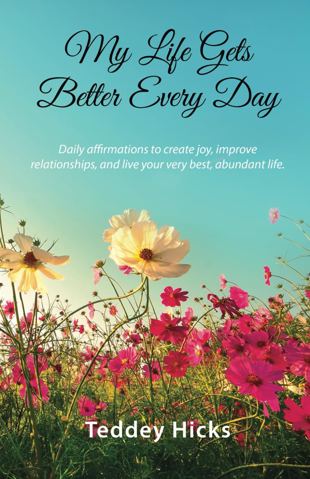 My Life Gets Better Every Day: Daily affirmations to create joy, improve relationships, and live your very best, abundant life.