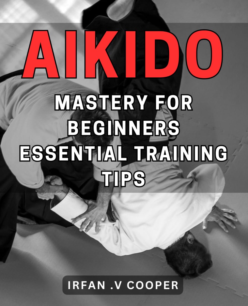 Aikido Mastery for Beginners: Essential Training Tips: Unlock the Power of Aikido: Expert Tips for Mastering the Martial Art as a Beginner - 9858