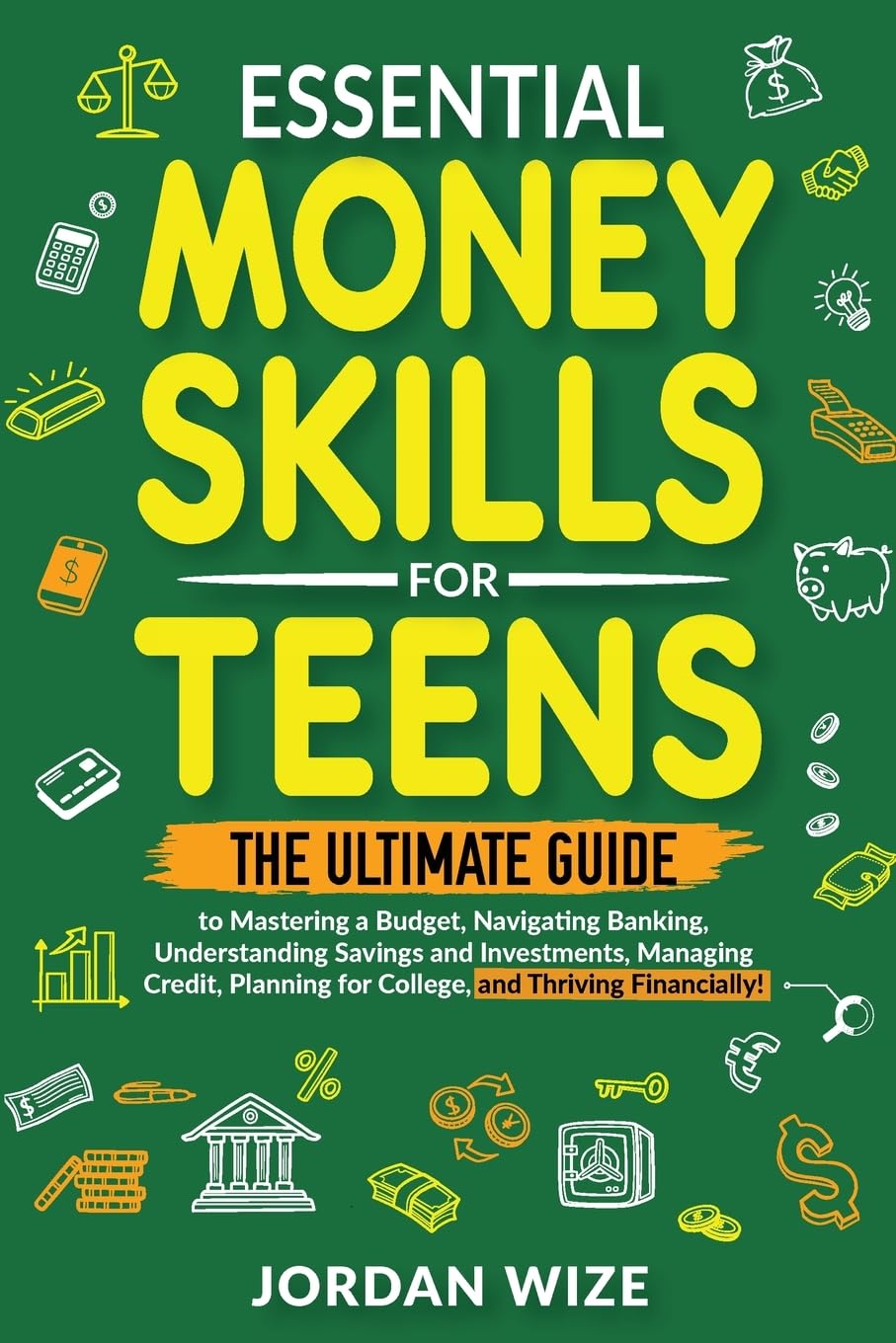 Essential Money Skills for Teens: The Ultimate Guide to Mastering a Budget, Navigating Banking, Understanding Savings and Investments, Managing Credit, Planning for College, and Thriving Financially!