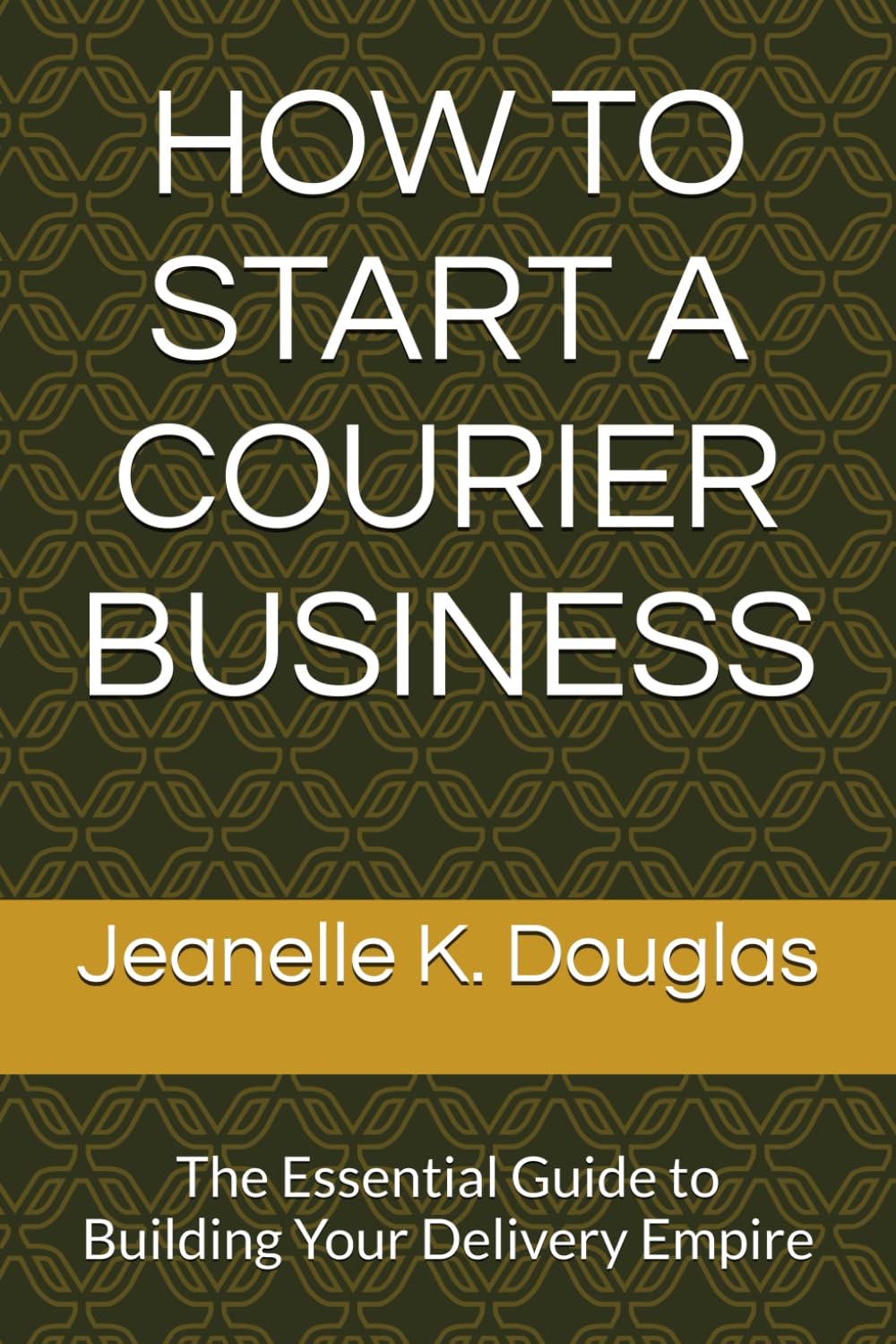 HOW TO START A COURIER BUSINESS: The Essential Guide to Building Your Delivery Empire
