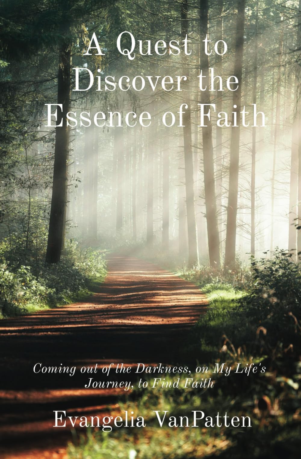 A Quest to Discover the Essence of Faith: Coming out of the Darkness, on My Life's Journey, to Find Faith