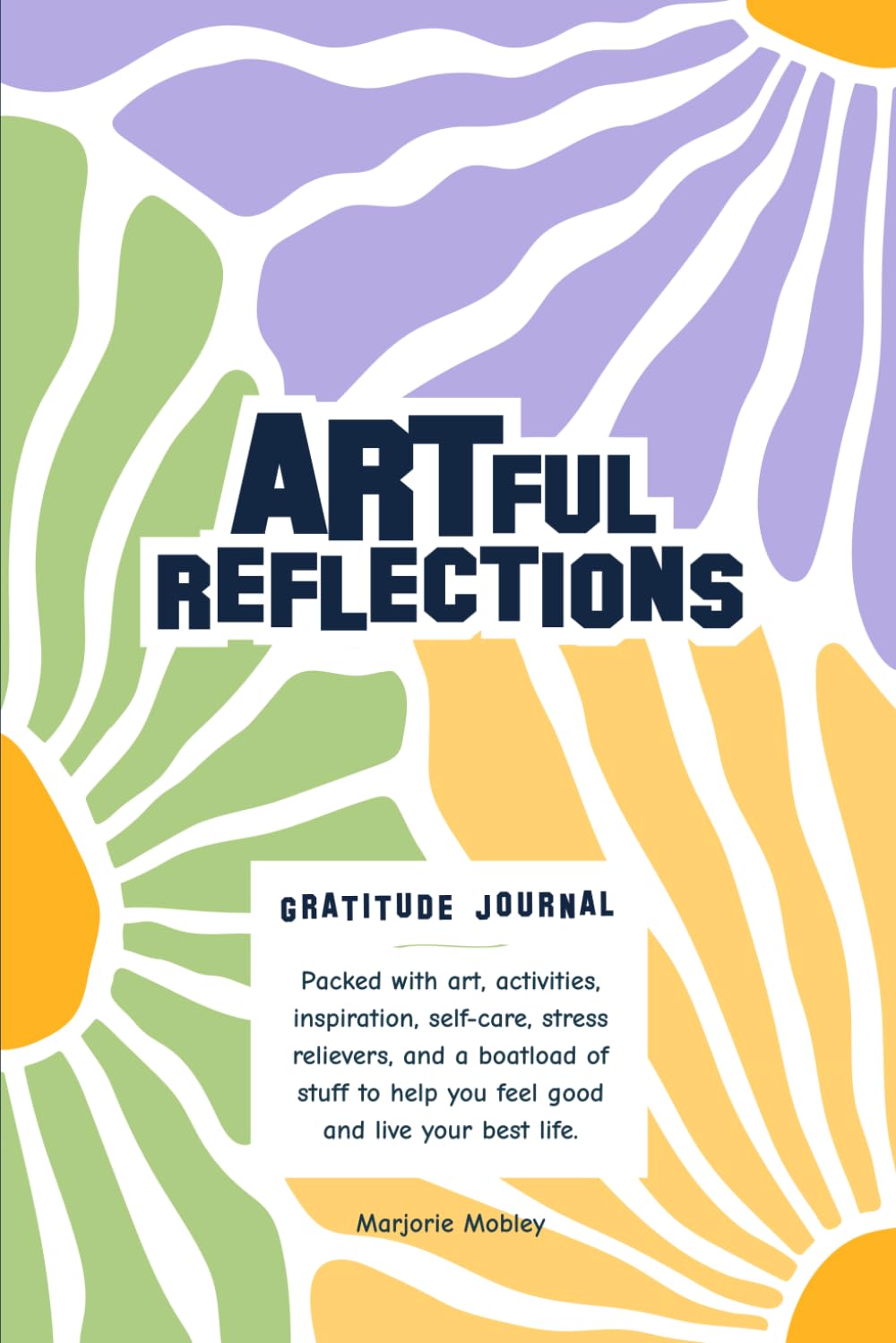 Artful Reflections: A Gratitude Journal. Packed with Art, Activities, Inspiration, Self-Care, Stress Relievers, and a Boatload of Stuff to Help You Feel Good and Live Your Best Life