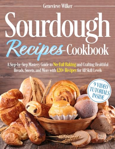 Sourdough Recipes Cookbook: A Step-by-Step Mastery Guide to No-Fail Baking and Crafting Healthful Breads, Sweets, and More with 120+ Recipes for All Skill Levels