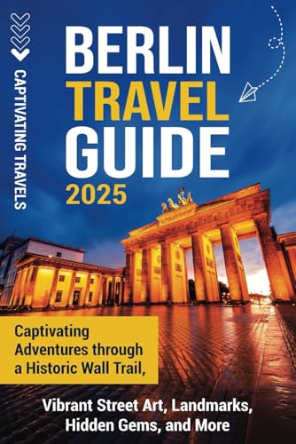 Berlin Travel Guide: Captivating Adventures through a Historic Wall Trail, Vibrant Street Art, Landmarks, Hidden Gems, and More (Traveling the World)