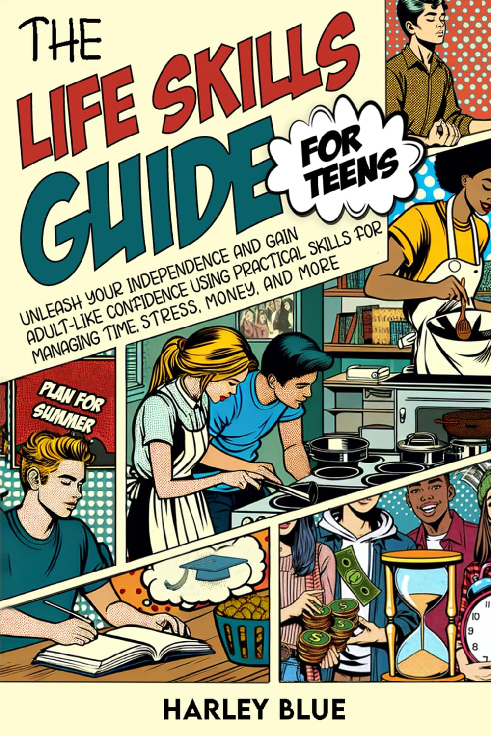 The Life Skills Guide For Teens: Unleash Your Independence And Gain Adult-Like Confidence Using Practical Skills For Managing Time, Stress, Money, And More