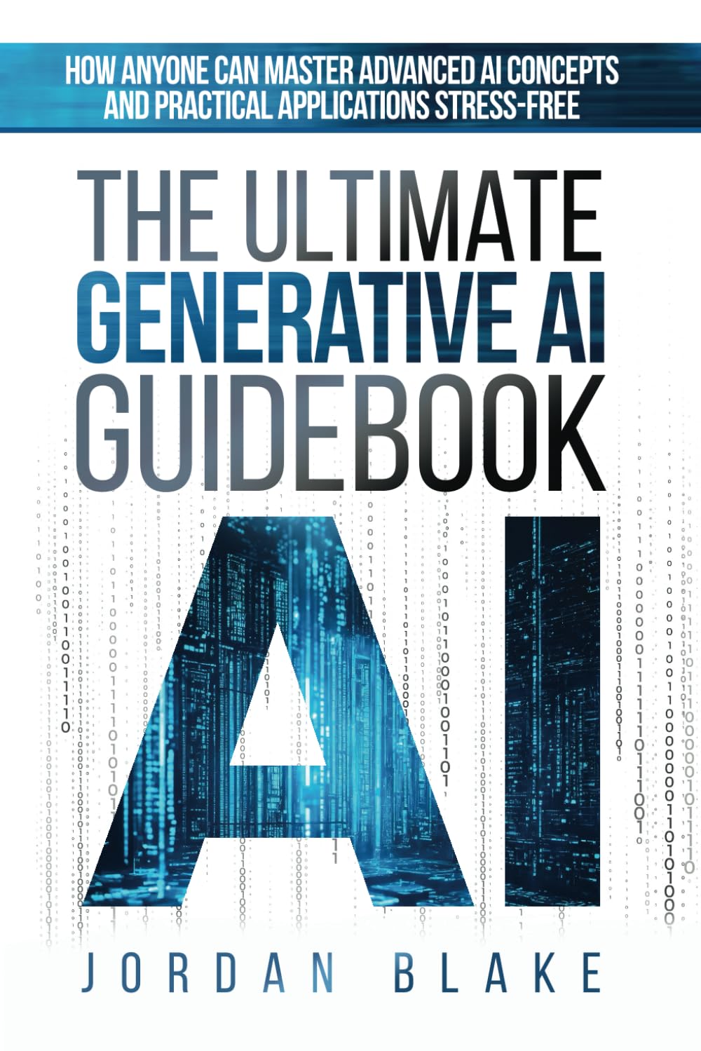 The Ultimate Generative AI Guidebook: How Anyone Can Master Advanced AI Concepts And Practical Applications Stress-Free - 3813