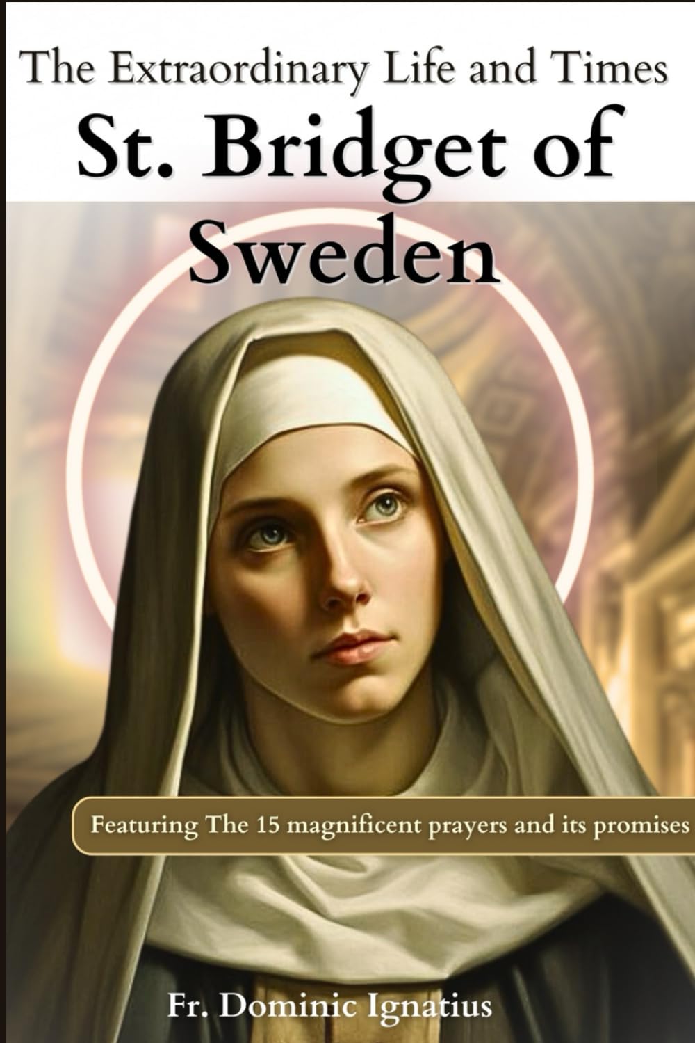 The Extraordinary Life and Times of Saint Bridget of Sweden: Including the Never Failing 15 Magnificent Prayers and Promises (Saints & Devotion Central)