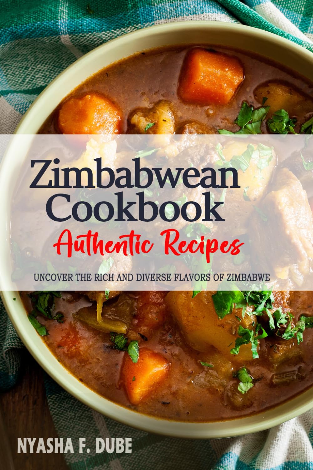 Zimbabwean Cookbook - Uncover the Rich and Diverse Flavors of Zimbabwe: The Collection of Traditional and Authentic Zimbabwean Recipes Passed Down from Generations