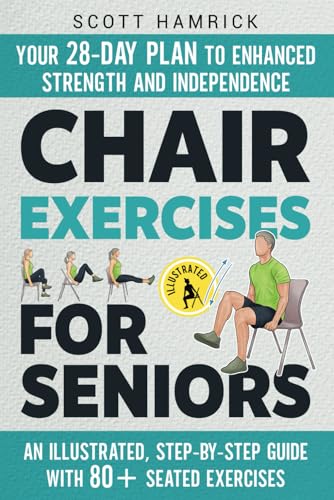 Chair Exercises for Seniors: Your 28-Day Plan to Enhanced Strength and Independence - An Illustrated, Step-by-Step Guide with 80+ Seated Exercises (Workouts for Men and Women Over 60)