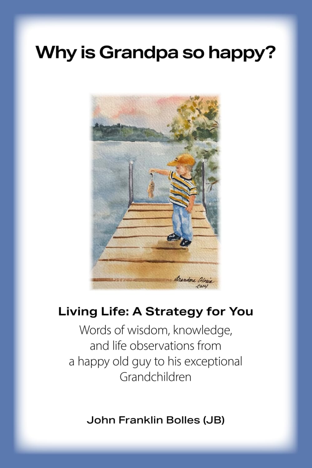 Why is Grandpa so happy?: Living life - A strategy for you. Words of wisdom, knowledge and life observations from a happy old guy to his Grandchildren.
