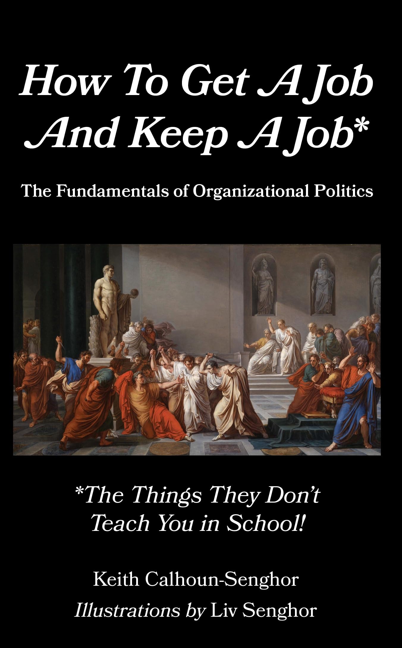 How to Get a Job and Keep a Job: The Fundamentals of Organizational Politics; The Things They Don't Teach You in School!