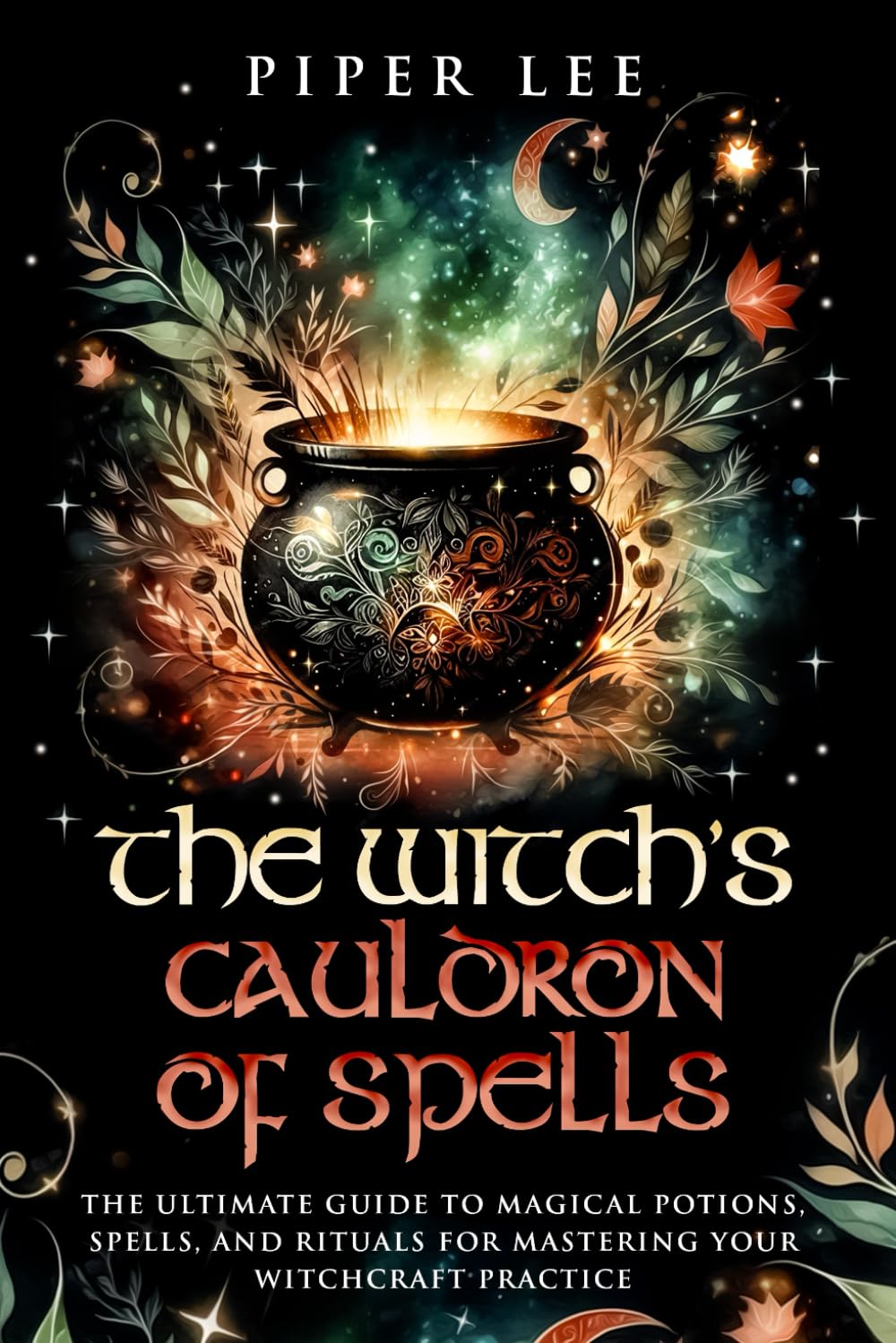 The Witch's Cauldron of Spells: The Ultimate Guide to Magical Potions, Spells, and Rituals for Mastering Your Witchcraft Practice (The Witch's Awakening: Spells, Potions, Rituals, Herbs & Crystals)