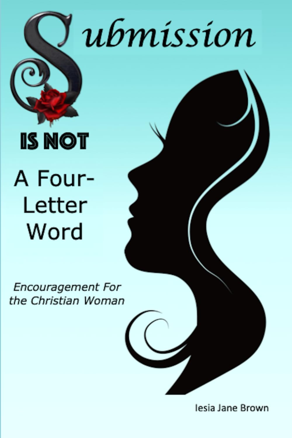 Submission Is Not A Four-Letter Word: Encouragement For The Christian Woman