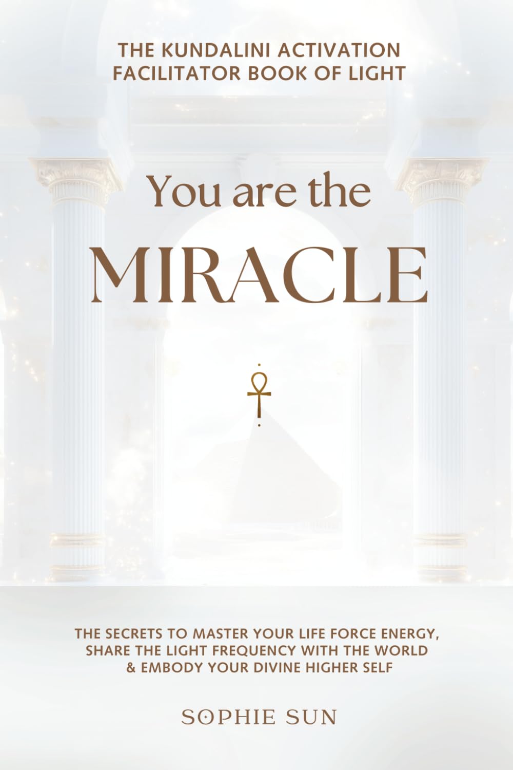 You Are The Miracle • The Kundalini Facilitator Book Of Light: The Secrets to Master Your Life Force Energy, Share The Light Frequency With The World & Embody Your Divine Higher Self