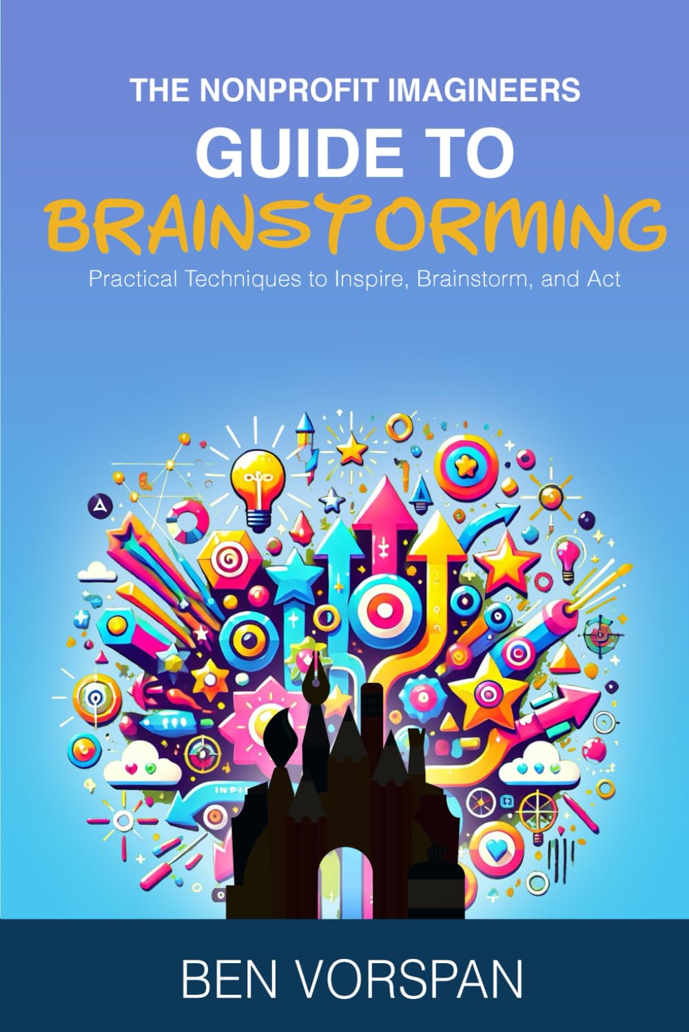 The Nonprofit Imagineers Guide to Brainstorming: Practical Techniques to Inspire, Brainstorm, and Act