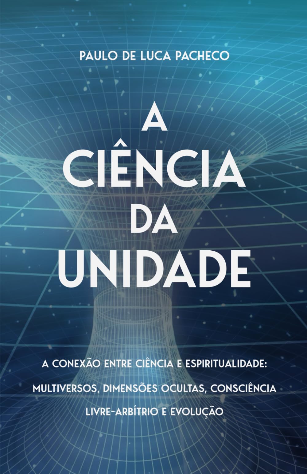 A Ciência da Unidade: A Conexão entre Ciência e Espiritualidade: Multiversos, Dimensões Ocultas, Consciência, Livre-Arbítrio e Evolução (Portuguese Edition)