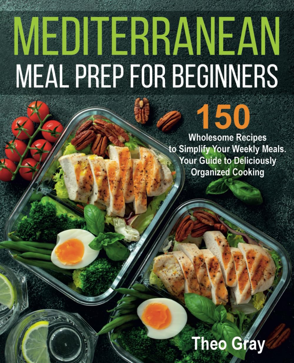 Mediterranean Meal Prep for Beginners: 150 Wholesome Recipes to Simplify Your Weekly Meals. Your Guide to Deliciously Organized Cooking