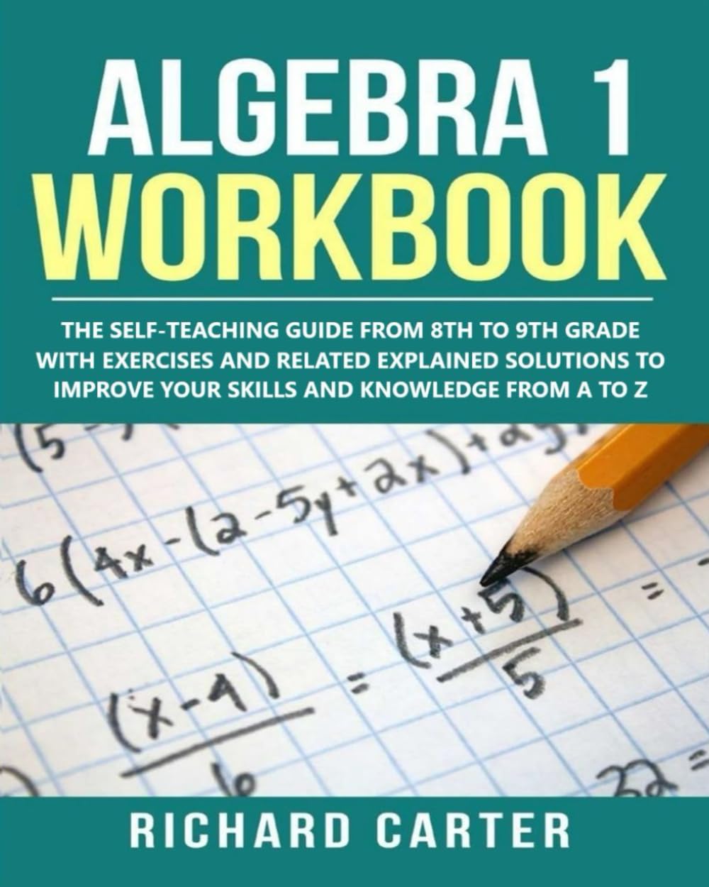 Algebra 1 Workbook: The Self-Teaching Guide from 8th to 9th Grade with Exercises and Related Explained Solutions to Improve Your Skills and Knowledge from A to Z