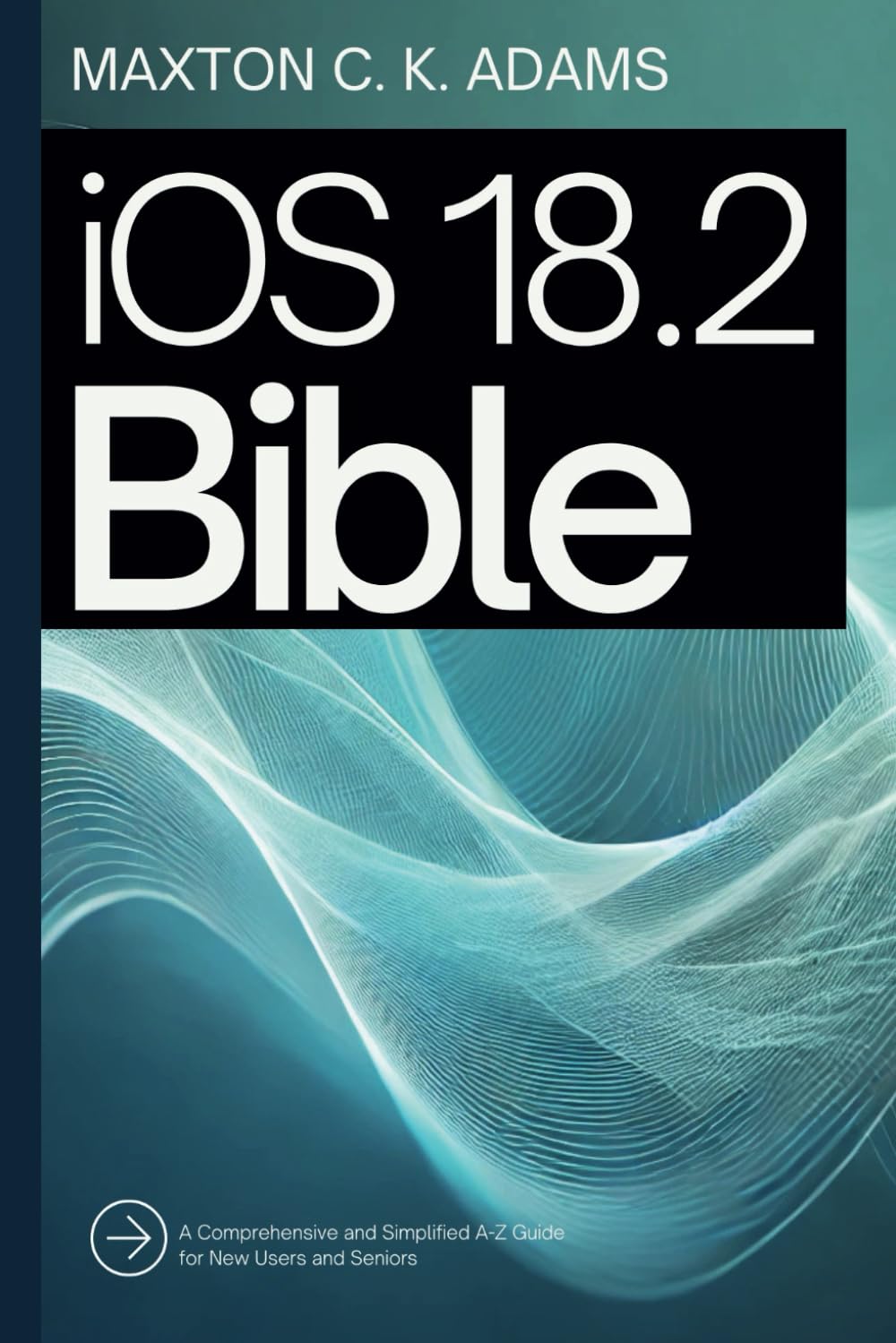 iOS 18.2 Bible: A Comprehensive and Simplified A-Z Guide for New Users and Seniors (Tech Tips and Information for Beginners and Programmers)