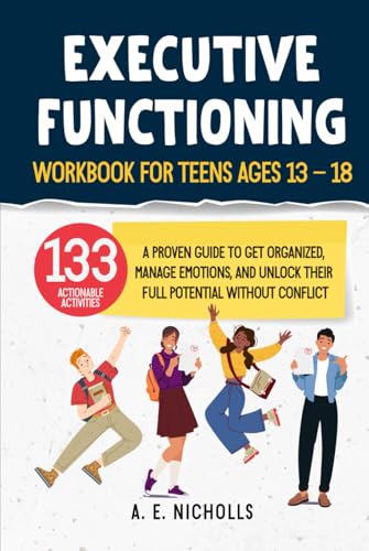 EXECUTIVE FUNCTIONING WORKBOOK FOR TEENS, AGES 13 - 18: A PROVEN GUIDE TO GET ORGANIZED, MANAGE EMOTIONS, AND UNLOCK THEIR FULL POTENTIAL WITHOUT CONFLICT - 9808