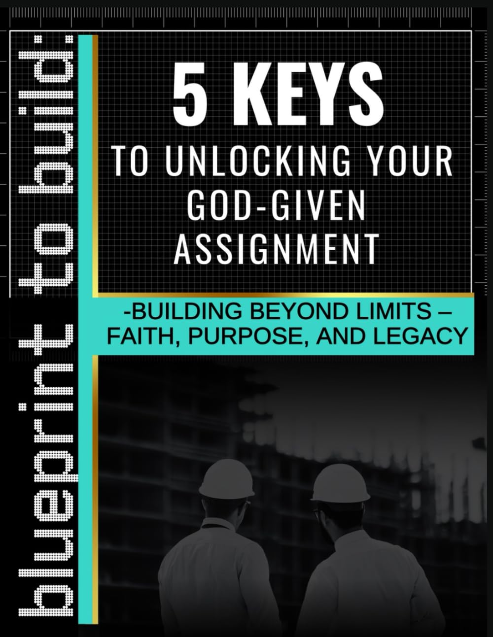 The Builder's Manual: 5 Keys to Unlocking Your God-given Assignment: Building Beyond Limits: Faith, Purpose, and Legacy