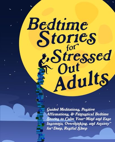 Bedtime Stories for Stressed Out Adults: Guided Meditations, Positive Affirmations, & Fantastical Bedtime Stories to Calm Your Mind and Ease Insomnia, Overthinking, and Anxiety for Deep, Restful Sleep