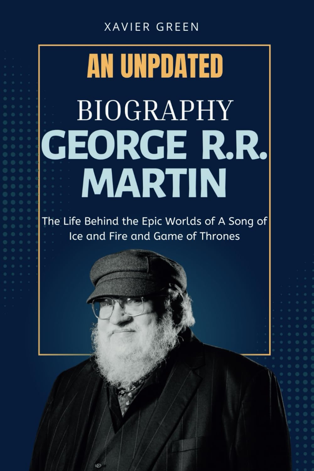 AN UPDATED BIOGRAPHY OF GEORGE R.R. MARTIN: The Life Behind the Epic Worlds of A Song of Ice and Fire and Game of Thrones