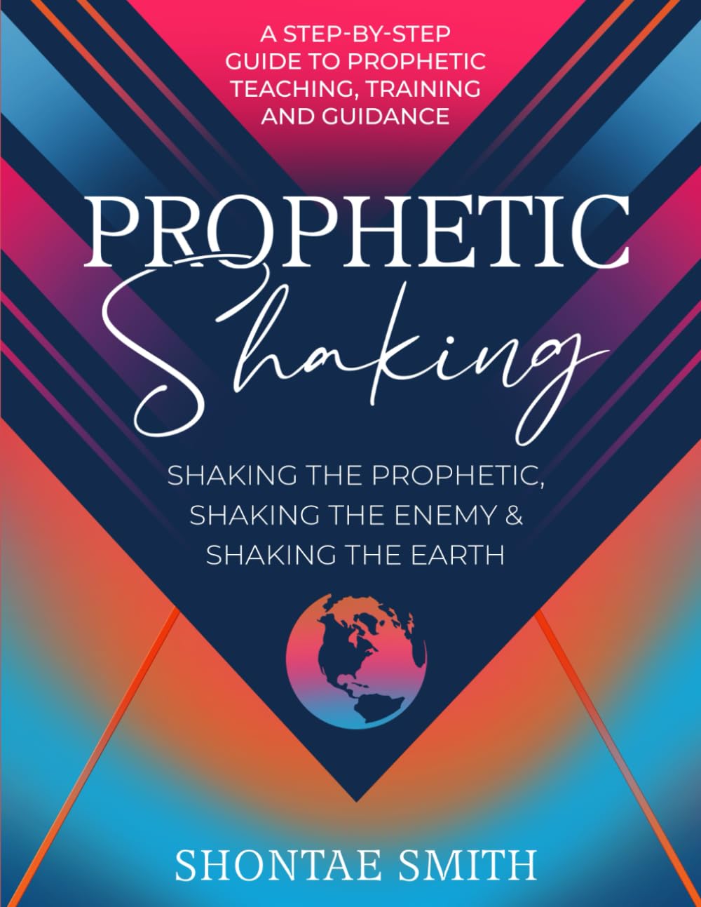 Prophetic Shaking: Shaking the Prophetic, Shaking the Enemy & Shaking the Earth: A Step-By-Step Guide to Prophetic Teaching, Training, And Guidance