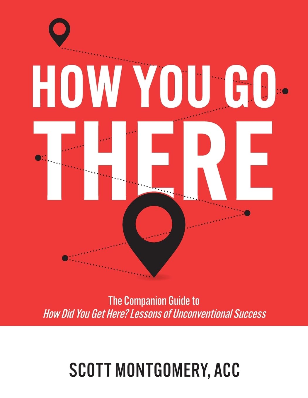 How You Go There: The Companion Guide to How Did You Get Here? Lessons of Unconventional Success