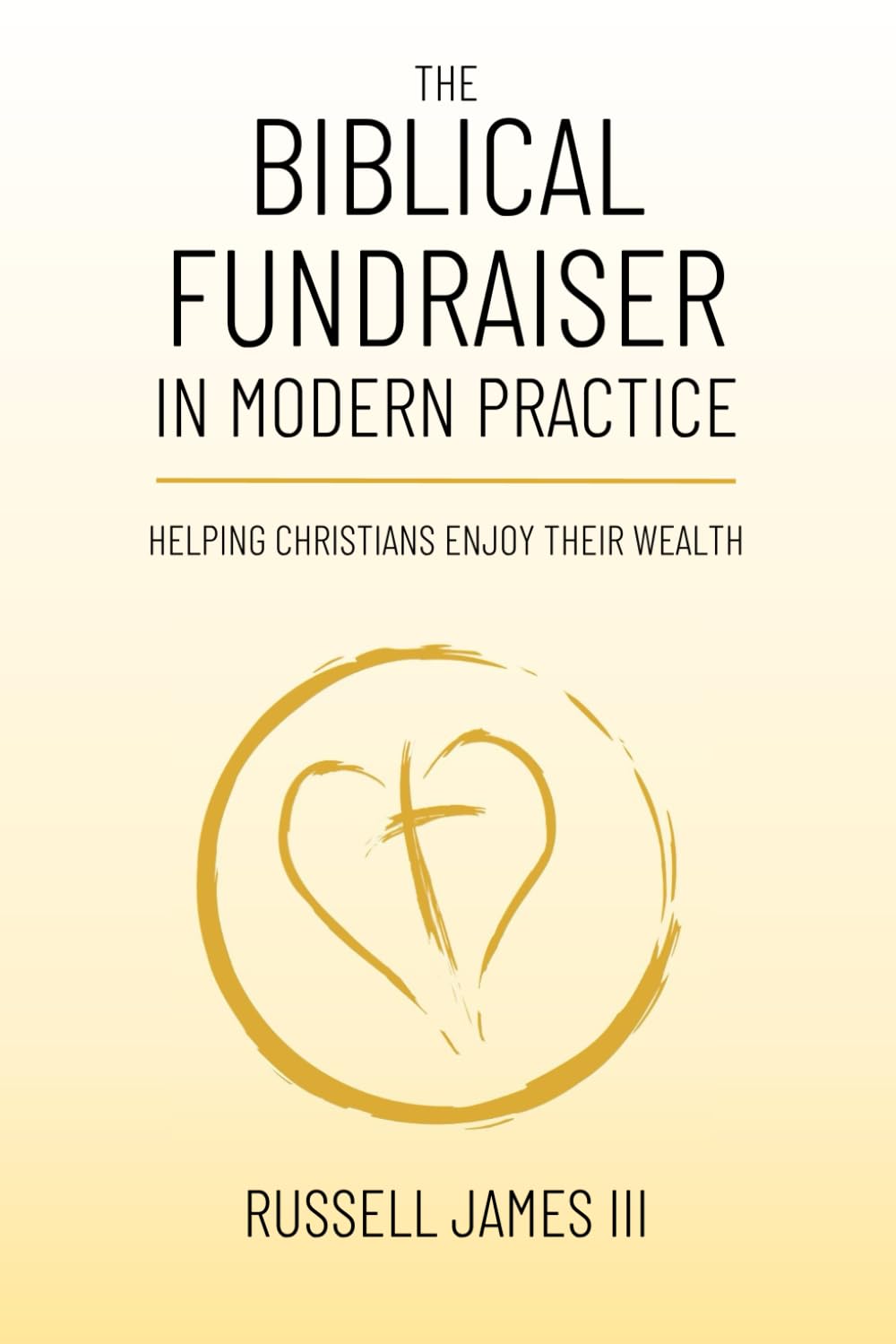 The Biblical Fundraiser in Modern Practice: Helping Christians Enjoy Their Wealth (New Testament Generosity and Joyful Wealth Management)
