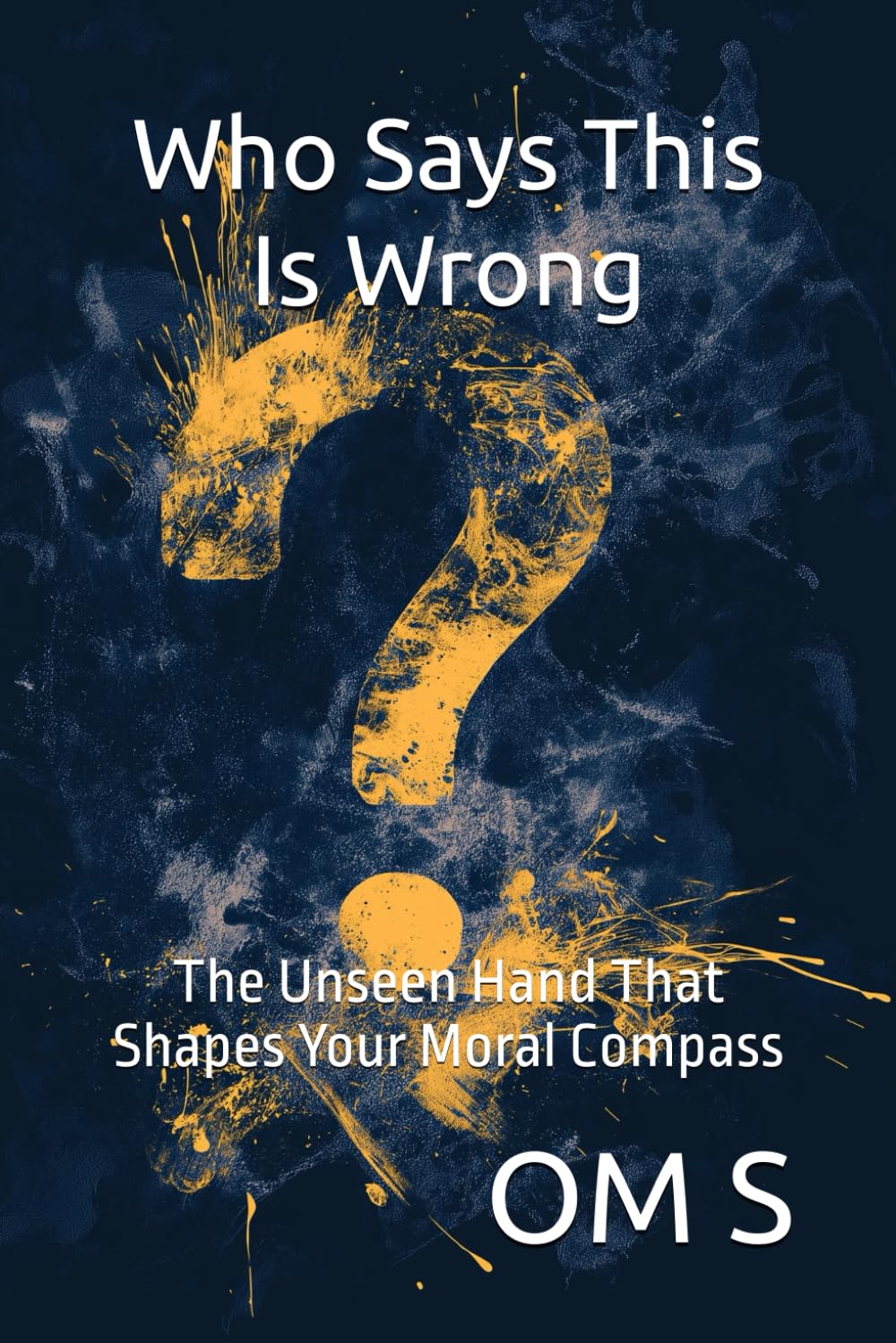 Who Says This Is Wrong: The Unseen Hand: The Hidden Forces Shape Your Moral Compass - 6372