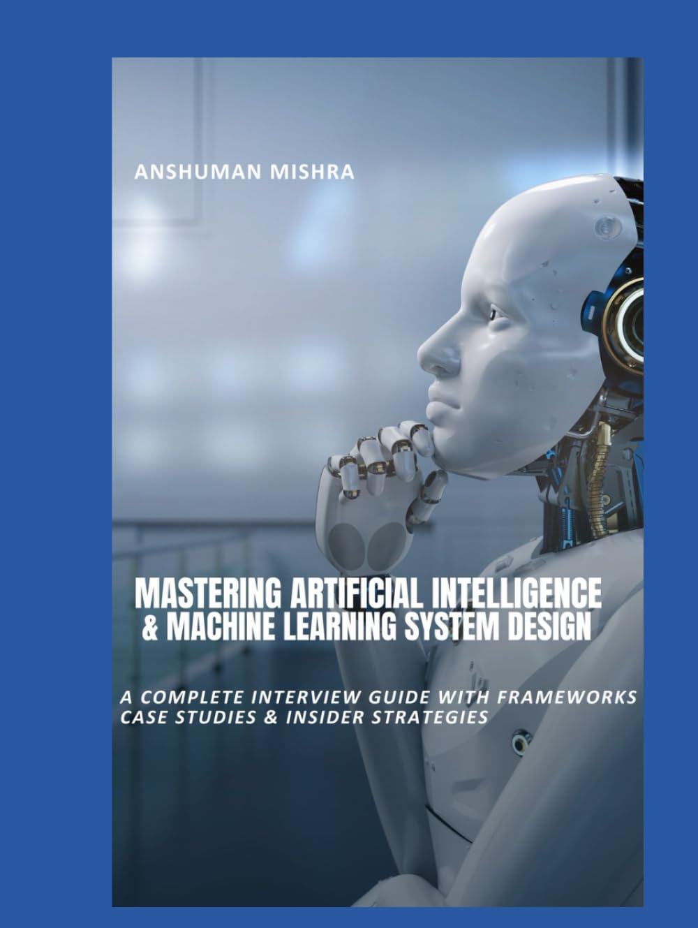 Mastering Artificial Intelligence & Machine Learning System Design: A Complete Interview Guide with Frameworks, Case Studies & Insider Strategies