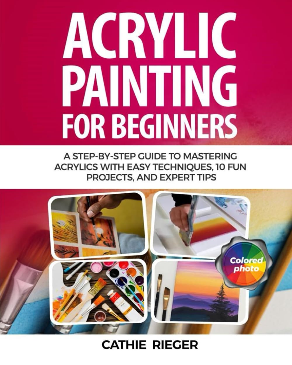 Acrylic Painting for Beginners: A Step-by-Step Guide to Mastering Acrylics with Easy Techniques, 10 Fun Projects, and Expert Tips