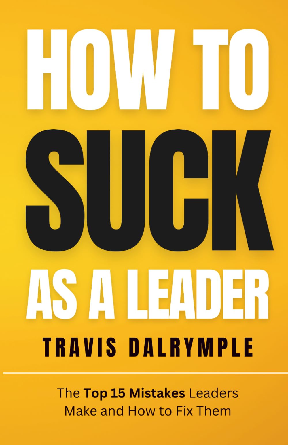 How To Suck As A Leader: The Top 15 Mistakes Leaders Make and How To Fix Them (The Leadership Toolkit Series)