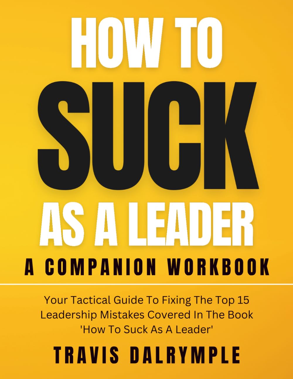 How To Suck As A Leader: Companion Workbook: Your Tactical Guide to Fixing the Top 15 Leadership Mistakes (The Leadership Toolkit Series)