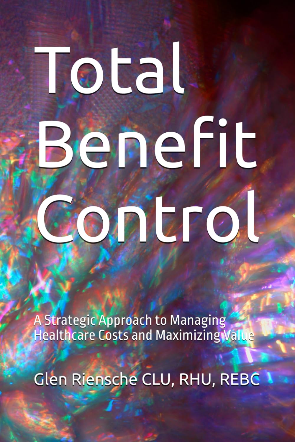 Total Benefit Control: A Strategic Approach to Managing Healthcare Costs and Maximizing Value - 2411