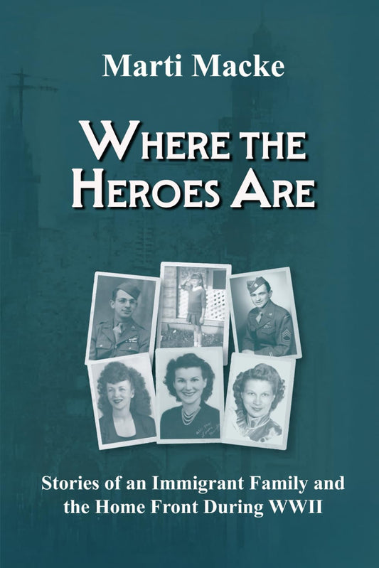 Where the Heroes Are: Stories of an Immigrant Family and the Home Front During WWII