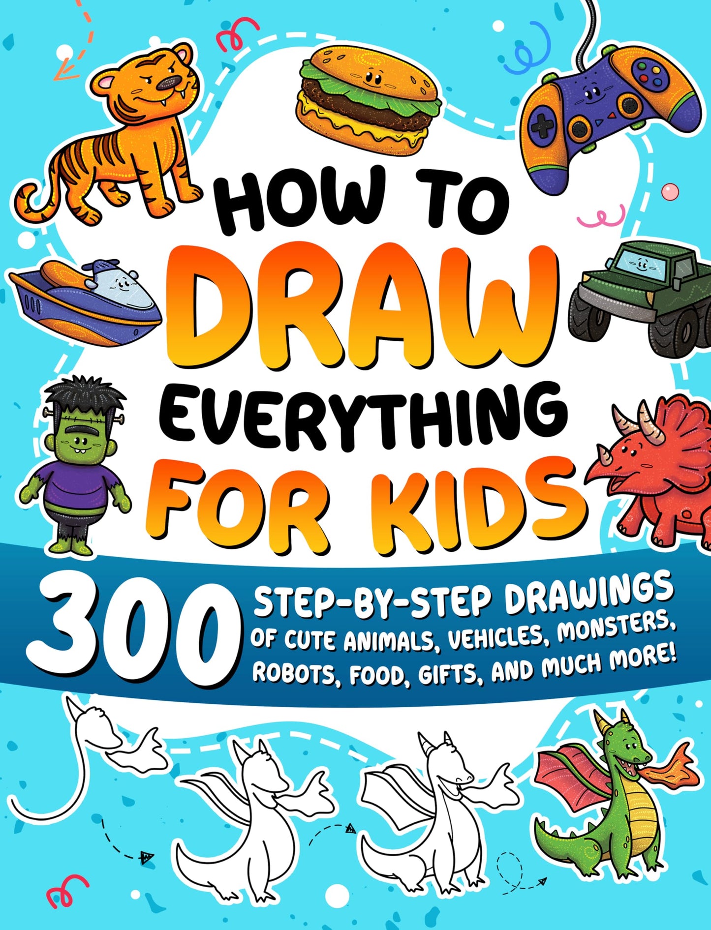 How to Draw Everything for Kids: 300 Step-by-Step Drawings of Cute Animals, Vehicles, Monsters, Robots, Food, Gifts, and Much More!