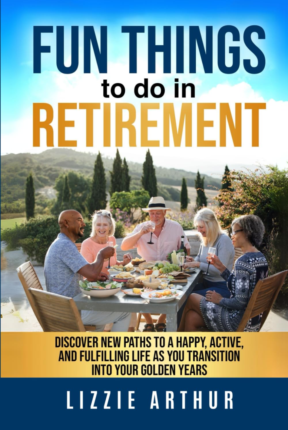Fun Things to do in Retirement: Discover New Paths to a Happy, Active, and Fulfilling Life as You Transition into Your Golden Years