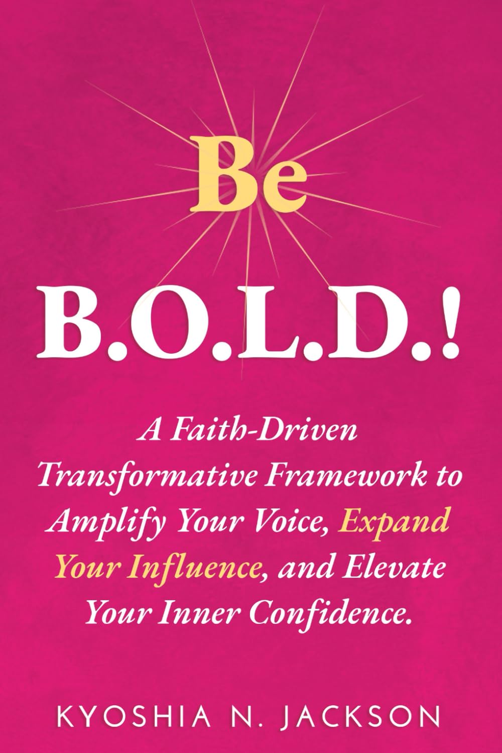 Be B.O.L.D.!: A Faith-Driven Transformative Framework to Amplify Your Voice, Expand Your Influence, and Elevate Your Inner Confidence.