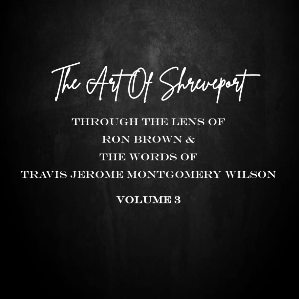 THE ART OF SHREVEPORT: Through The Lens of Ron Brown & The Words Of Travis Jerome Montgomery Wilson VOL. 3