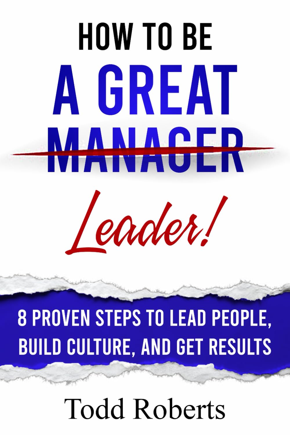 How To Be A Great Leader: 8 Proven Steps to Lead People, Build Culture, and Get Results