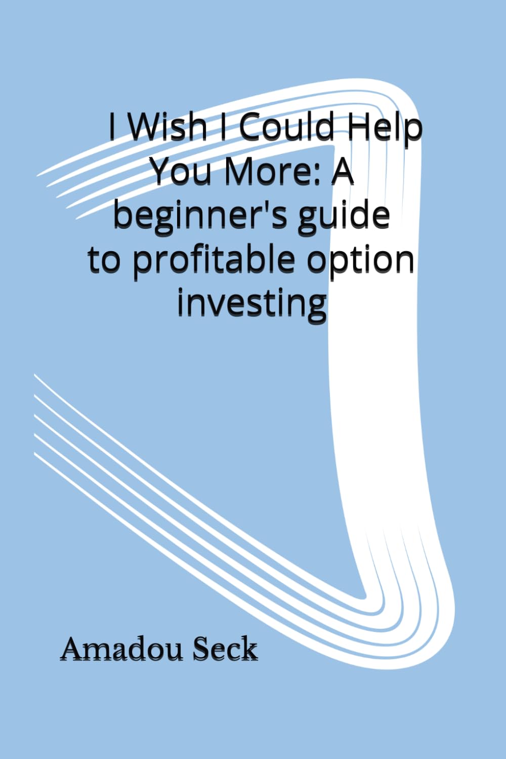 I Wish I Could Help You More: A beginner's guide to profitable option investing
