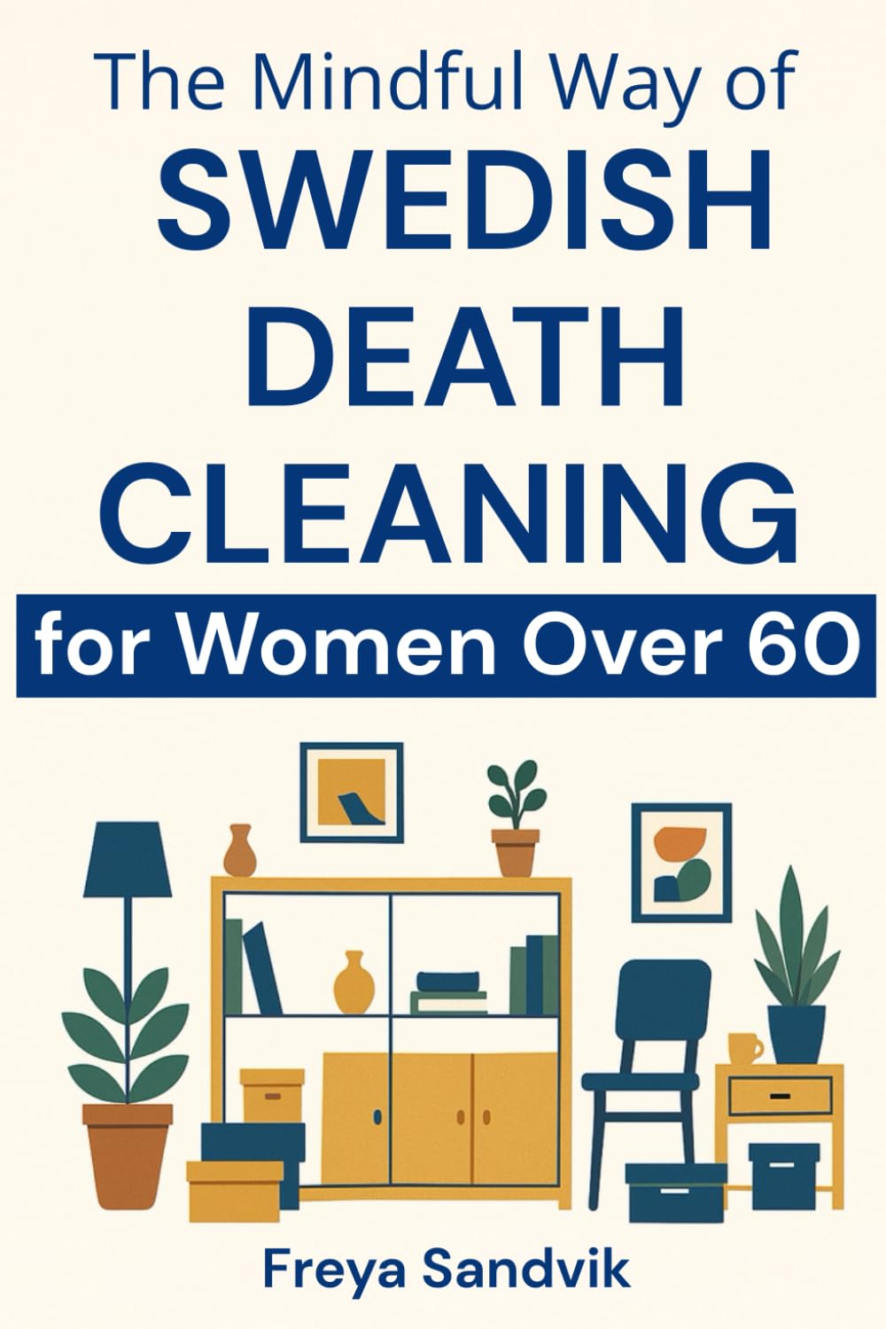 The Mindful Way of Swedish Death Cleaning for Women Over 60: Step-by-Step Guide to Simplify Your Home, Preserve Precious Memories, Reduce Family Stress, and Leave a Tidy, Loving Legacy
