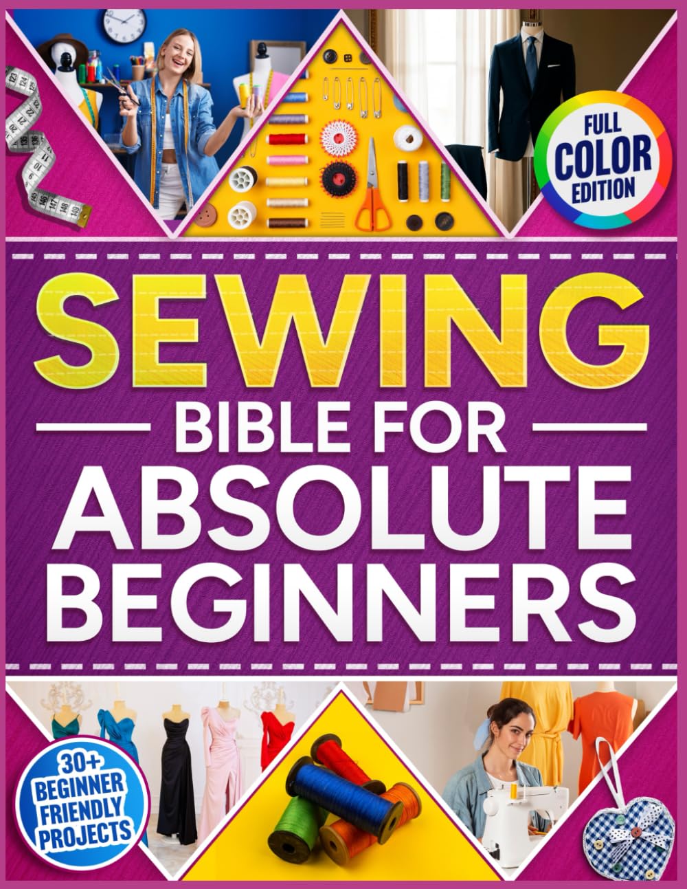 The Sewing Bible For Absolute Beginners: The Complete Fully Illustrated Guide with 30 Fun Projects and Step-by-Step Lessons to Learn Sewing Fast, Repair Clothes, and Make Your Own Dress from Scratch