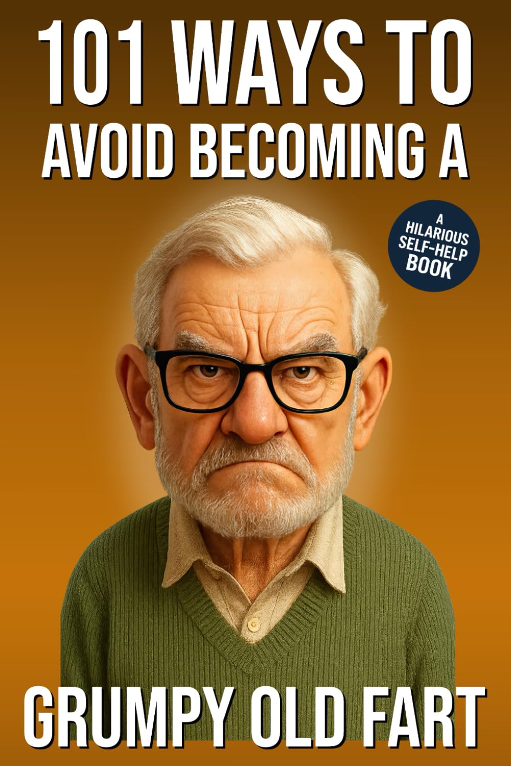 101 Ways to Avoid Becoming a Grumpy Old Fart: A Hilarious Self-Help Book for Men Who Still Care: Funny Gag Gift for Men (101 Ways to Avoid: Funny Self-Help Books)