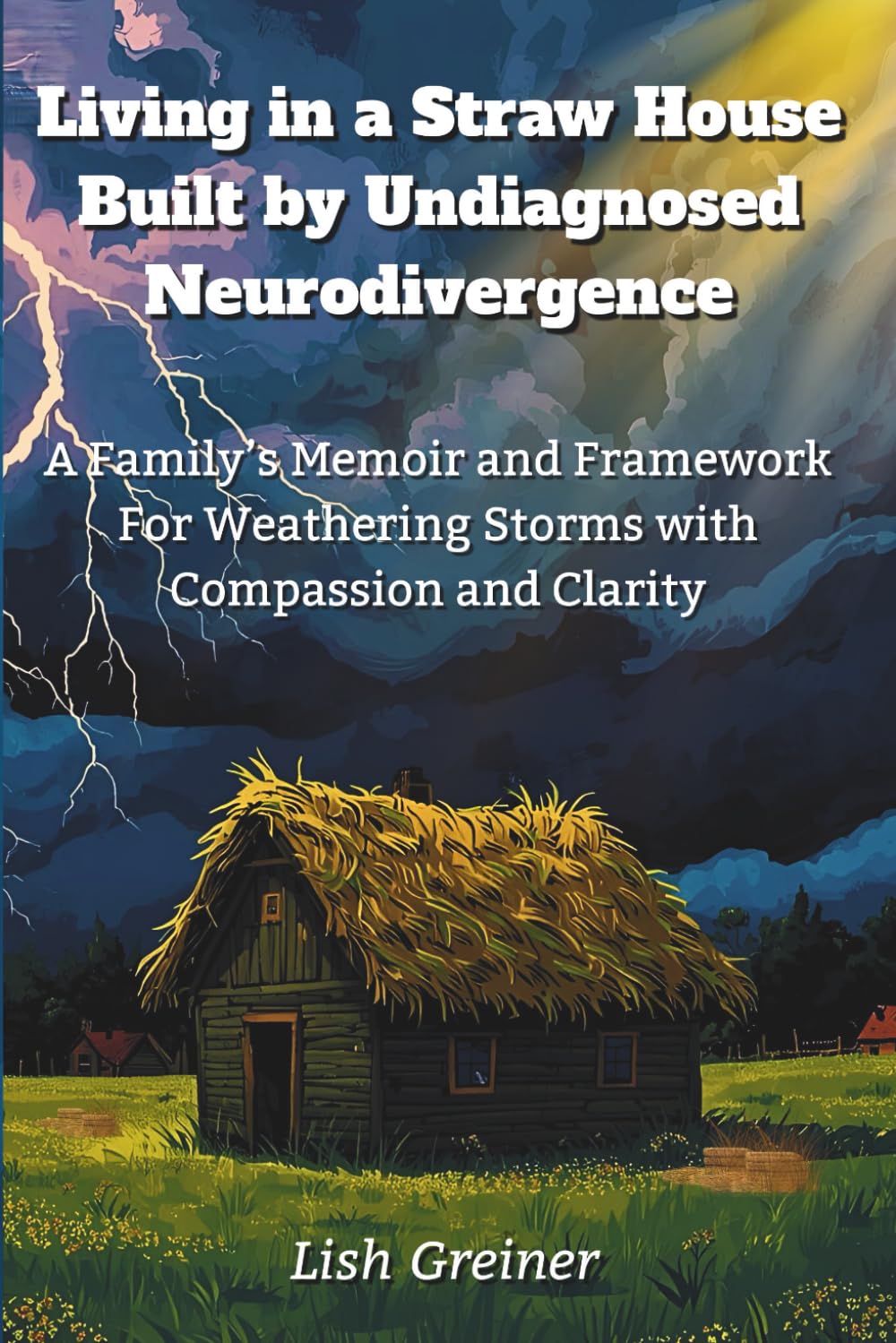 Living in a Straw House Built by Undiagnosed Neurodivergence: A Family's Memoir and Framework For Weathering Storms with Compassion and Clarity