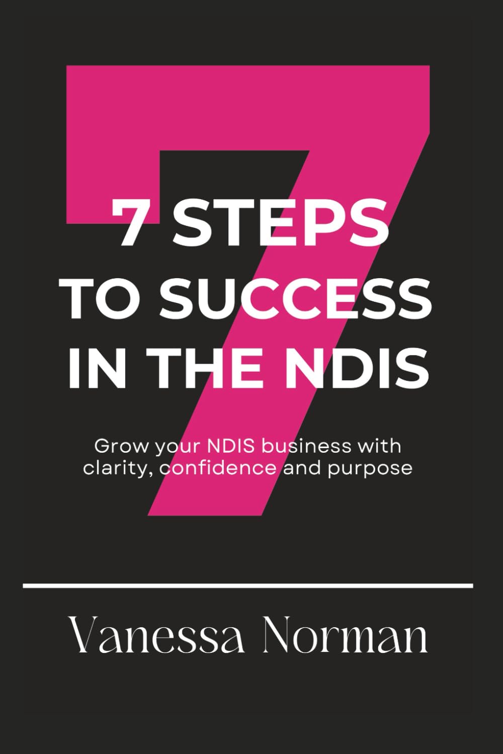 7 Steps to Success In the NDIS: Grow your NDIS Business with Clarity, Confidence and Purpose