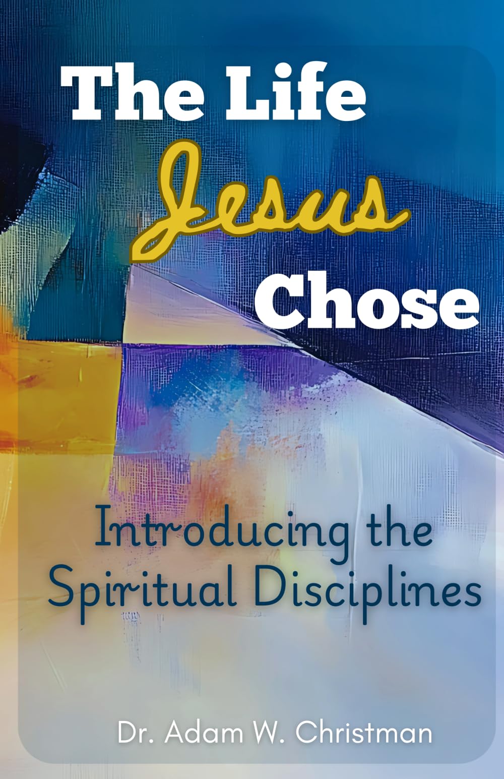 The Life Jesus Chose: Introducing the Spiritual Disciplines