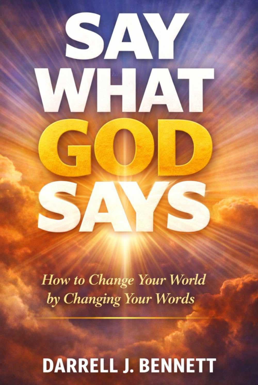 SAY What GOD SAYS: How to Change Your World, By Changing Your WORDS